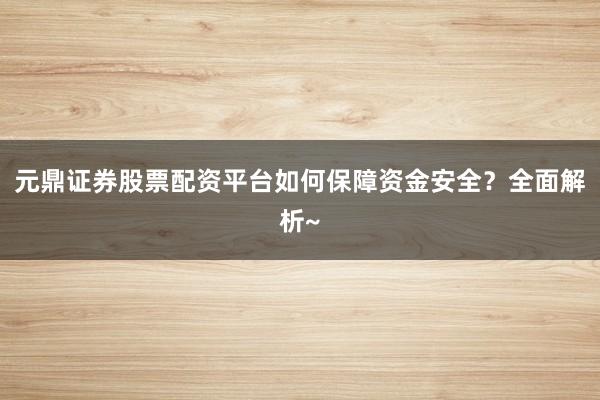 元鼎证券股票配资平台如何保障资金安全？全面解析~