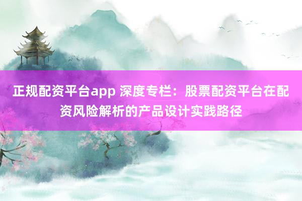 正规配资平台app 深度专栏：股票配资平台在配资风险解析的产品设计实践路径