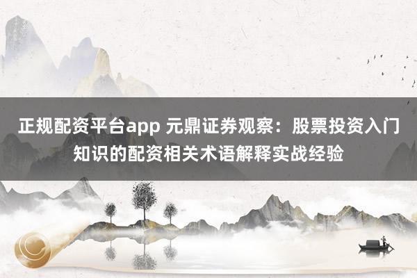 正规配资平台app 元鼎证券观察：股票投资入门知识的配资相关术语解释实战经验