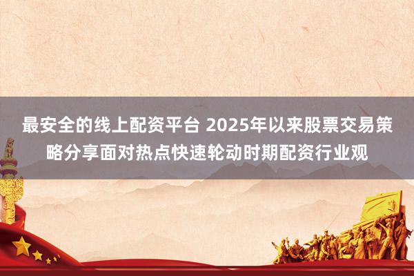 最安全的线上配资平台 2025年以来股票交易策略分享面对热点快速轮动时期配资行业观