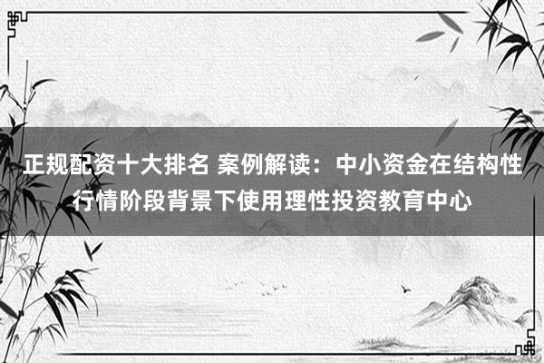 正规配资十大排名 案例解读：中小资金在结构性行情阶段背景下使用理性投资教育中心