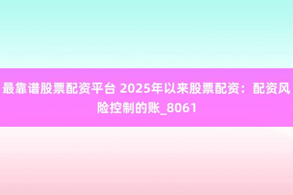 最靠谱股票配资平台 2025年以来股票配资:配资风险控制的账_8061