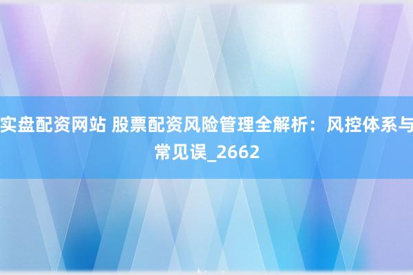 实盘配资网站 股票配资风险管理全解析：风控体系与常见误_2662
