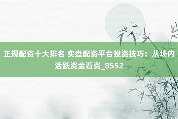 正规配资十大排名 实盘配资平台投资技巧:从场内活跃资金看资_8552