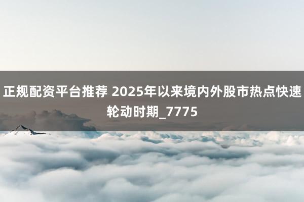 正规配资平台推荐 2025年以来境内外股市热点快速轮动时期_7775