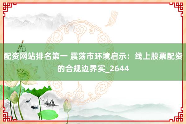 配资网站排名第一 震荡市环境启示:线上股票配资的合规边界实_2644