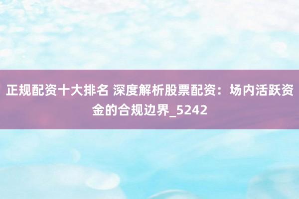 正规配资十大排名 深度解析股票配资：场内活跃资金的合规边界_5242