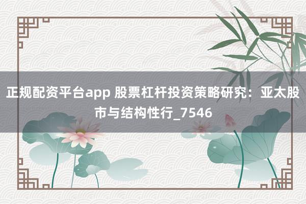正规配资平台app 股票杠杆投资策略研究：亚太股市与结构性行_7546