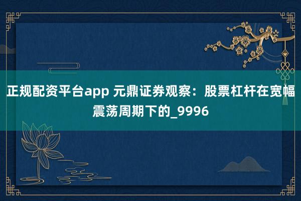 正规配资平台app 元鼎证券观察：股票杠杆在宽幅震荡周期下的_9996