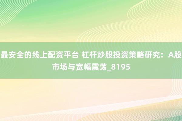 最安全的线上配资平台 杠杆炒股投资策略研究：A股市场与宽幅震荡_8195