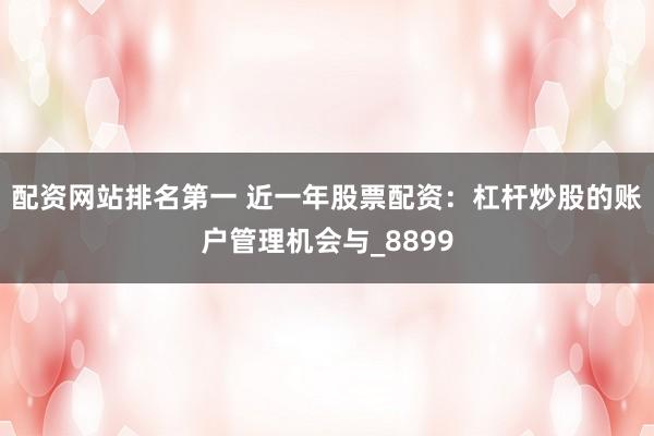 配资网站排名第一 近一年股票配资：杠杆炒股的账户管理机会与_8899