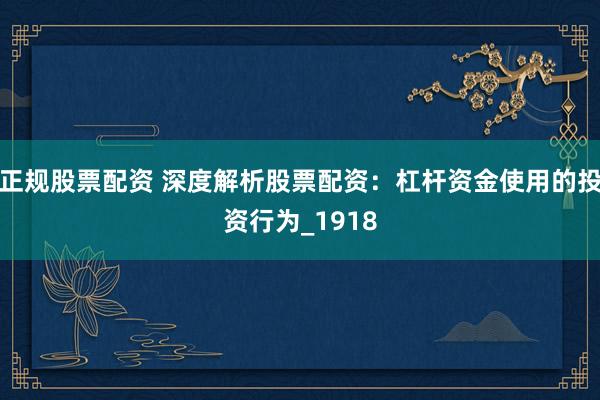 正规股票配资 深度解析股票配资：杠杆资金使用的投资行为_1918