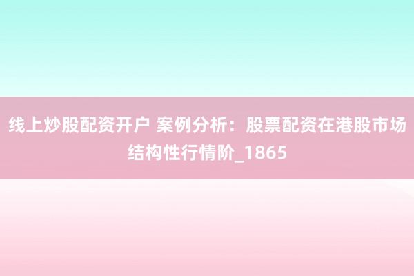 线上炒股配资开户 案例分析：股票配资在港股市场结构性行情阶_1865