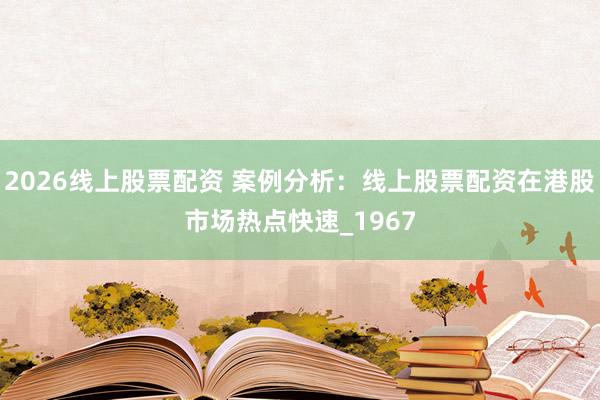 2026线上股票配资 案例分析：线上股票配资在港股市场热点快速_1967