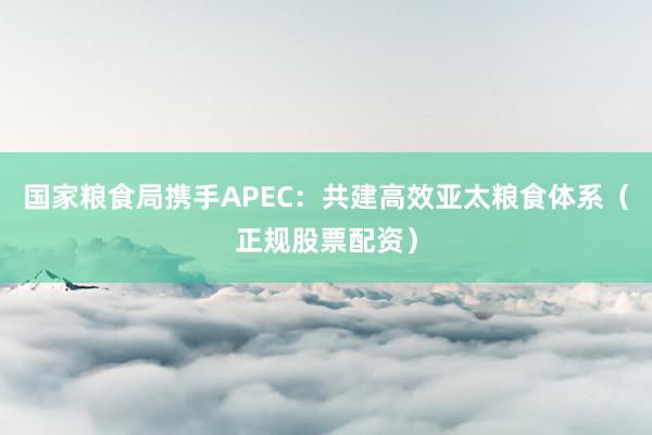 国家粮食局携手APEC：共建高效亚太粮食体系（正规股票配资）