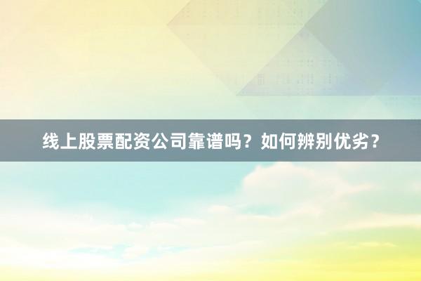 线上股票配资公司靠谱吗？如何辨别优劣？