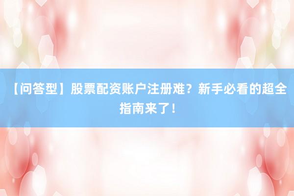 【问答型】股票配资账户注册难？新手必看的超全指南来了！