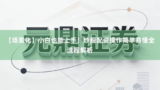 【场景化】小白也能上手!炒股配资操作简单易懂全流程解析