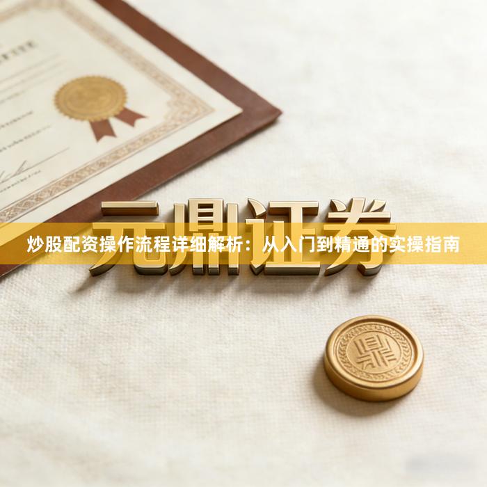 炒股配资操作流程详细解析:从入门到精通的实操指南