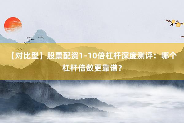 【对比型】股票配资1-10倍杠杆深度测评：哪个杠杆倍数更靠谱？
