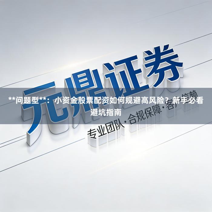 **问题型**：小资金股票配资如何规避高风险？新手必看避坑指南