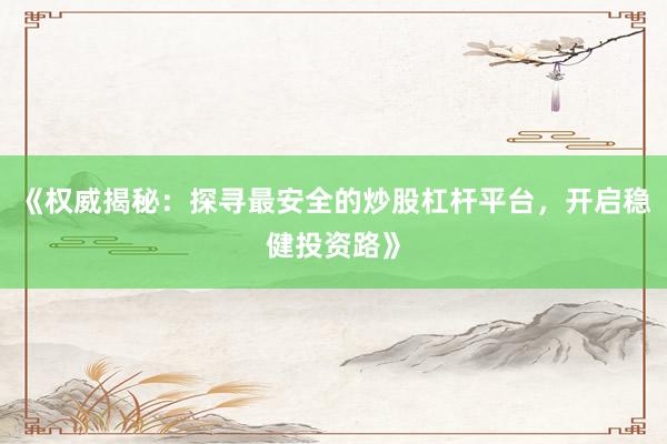 《权威揭秘:探寻最安全的炒股杠杆平台,开启稳健投资路》