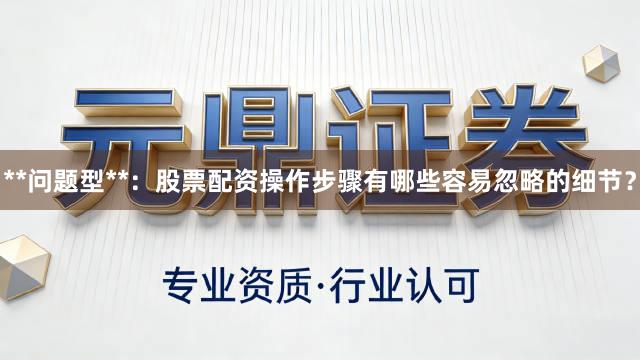 **问题型**:股票配资操作步骤有哪些容易忽略的细节?
