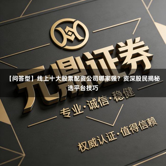 【问答型】线上十大股票配资公司哪家强?资深股民揭秘选平台技巧