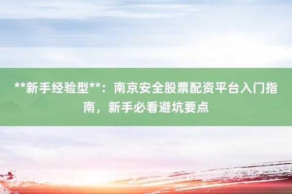 **新手经验型**：南京安全股票配资平台入门指南，新手必看避坑要点