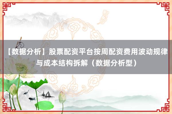 【数据分析】股票配资平台按周配资费用波动规律与成本结构拆解(数据分析型)