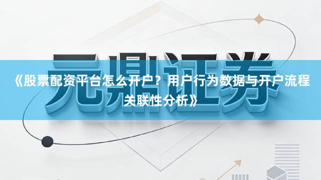 《股票配资平台怎么开户?用户行为数据与开户流程关联性分析》
