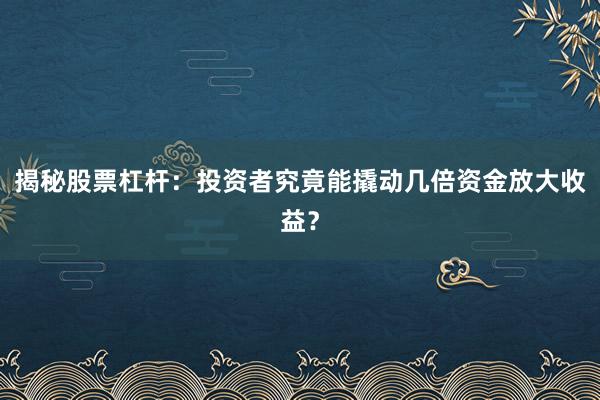 揭秘股票杠杆：投资者究竟能撬动几倍资金放大收益？