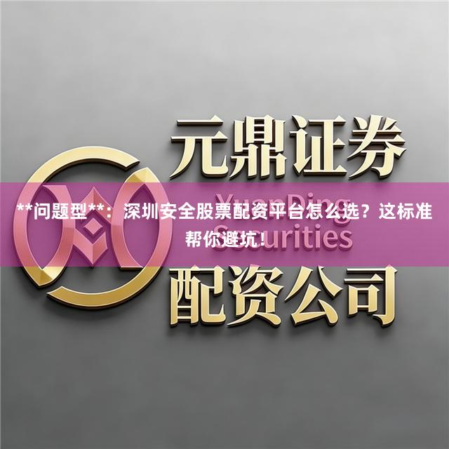 **问题型**:深圳安全股票配资平台怎么选?这标准帮你避坑!