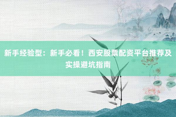 新手经验型:新手必看!西安股票配资平台推荐及实操避坑指南