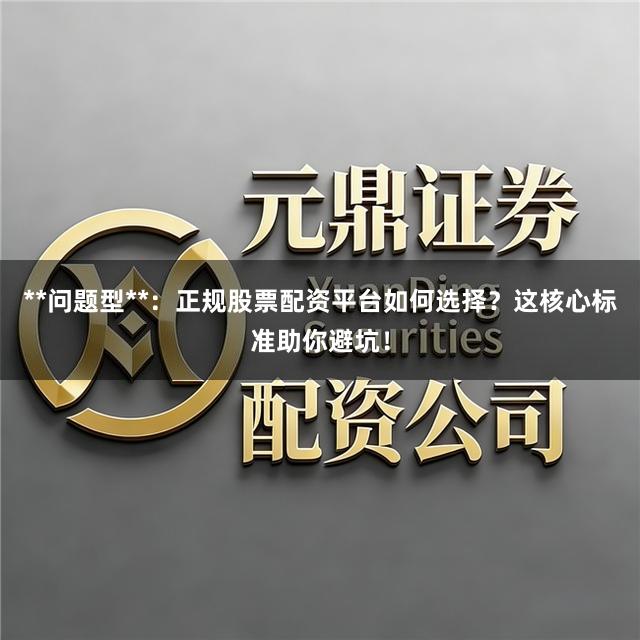 **问题型**：正规股票配资平台如何选择？这核心标准助你避坑！