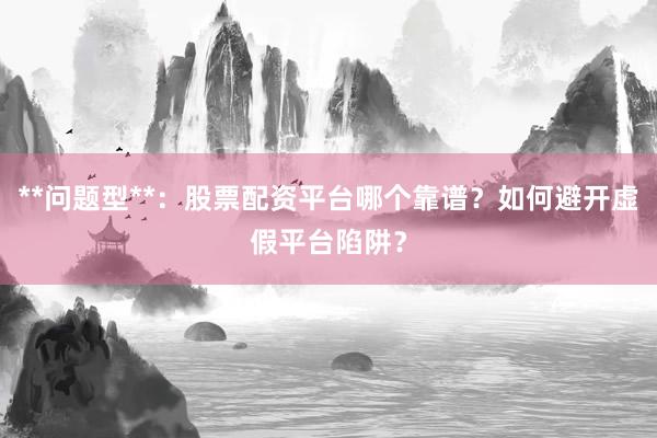 **问题型**：股票配资平台哪个靠谱？如何避开虚假平台陷阱？