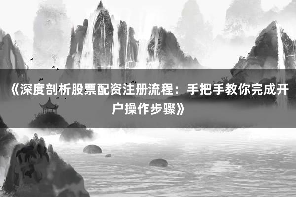 《深度剖析股票配资注册流程:手把手教你完成开户操作步骤》