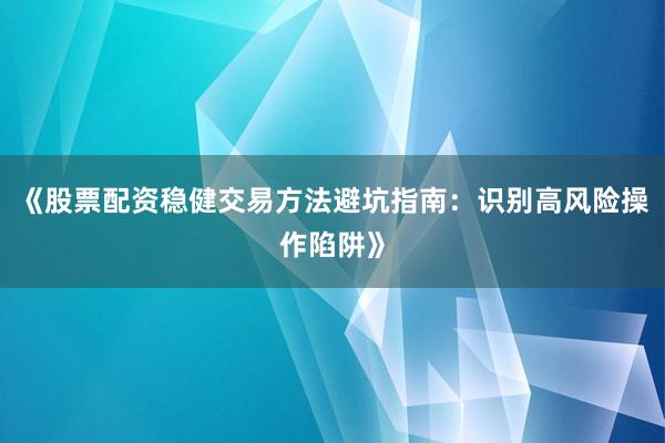 《股票配资稳健交易方法避坑指南:识别高风险操作陷阱》
