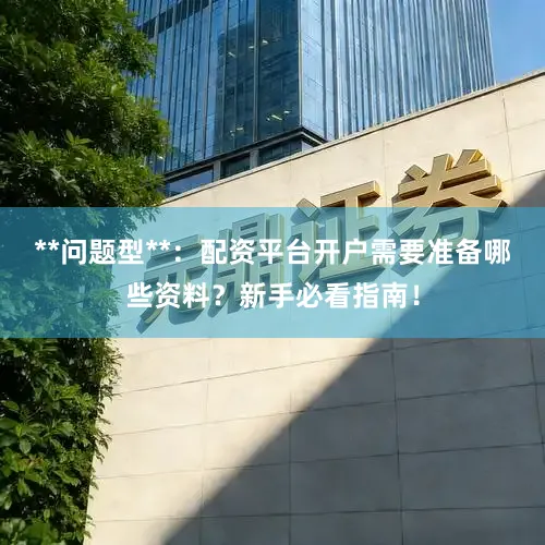 **问题型**：配资平台开户需要准备哪些资料？新手必看指南！
