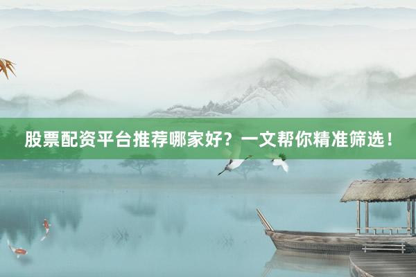 股票配资平台推荐哪家好?一文帮你精准筛选!