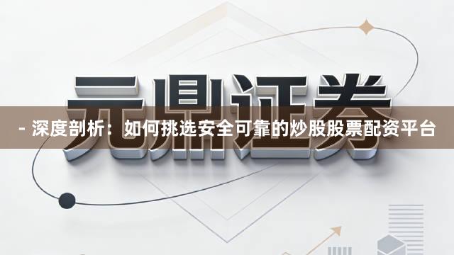 - 深度剖析:如何挑选安全可靠的炒股股票配资平台