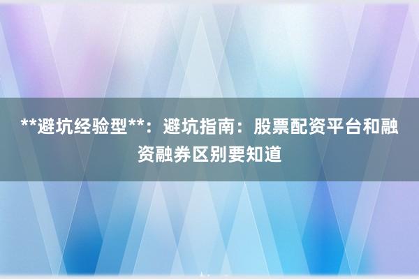 **避坑经验型**:避坑指南:股票配资平台和融资融券区别要知道