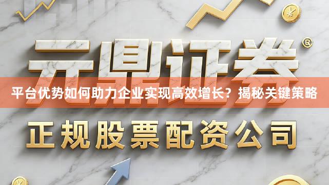 平台优势如何助力企业实现高效增长?揭秘关键策略