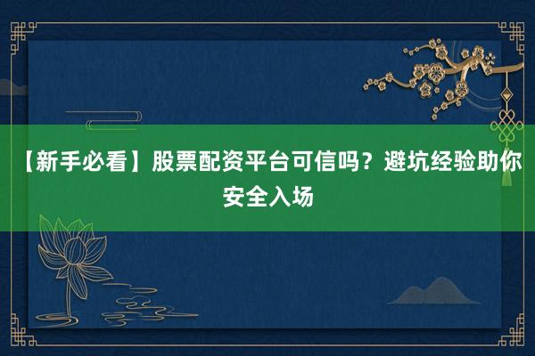 【新手必看】股票配资平台可信吗?避坑经验助你安全入场
