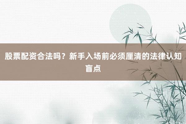 股票配资合法吗?新手入场前必须厘清的法律认知盲点