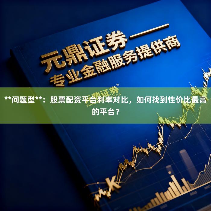 **问题型**:股票配资平台利率对比,如何找到性价比最高的平台?