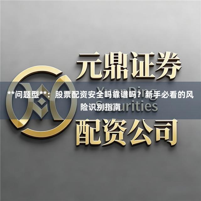 **问题型**:股票配资安全吗靠谱吗?新手必看的风险识别指南