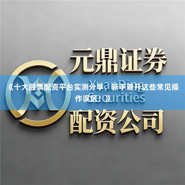 《十大股票配资平台实测分享,新手避开这些常见操作误区!》