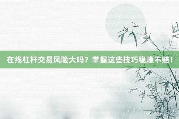在线杠杆交易风险大吗？掌握这些技巧稳赚不赔！