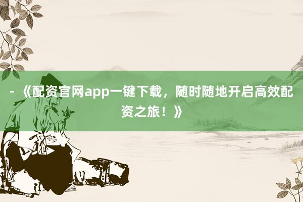 - 《配资官网app一键下载,随时随地开启高效配资之旅!》